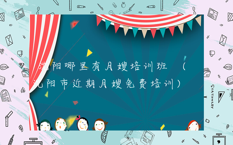 沈阳哪里有月嫂培训班 (沈阳市近期月嫂免费培训)